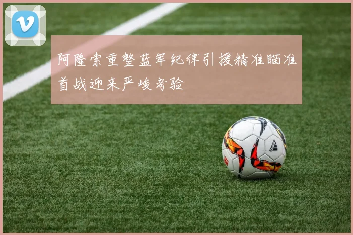 阿隆索重整蓝军纪律引援精准瞄准首战迎来严峻考验