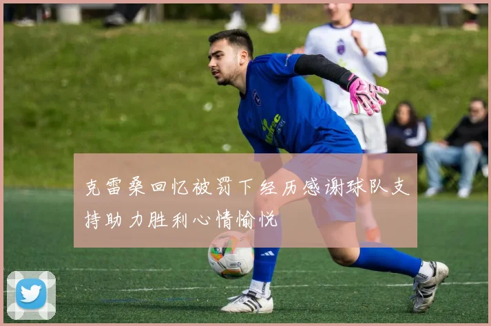 克雷桑回忆被罚下经历感谢球队支持助力胜利心情愉悦