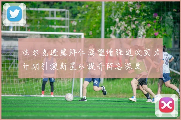 法尔克透露拜仁渴望增强进攻实力计划引援新星以提升阵容深度