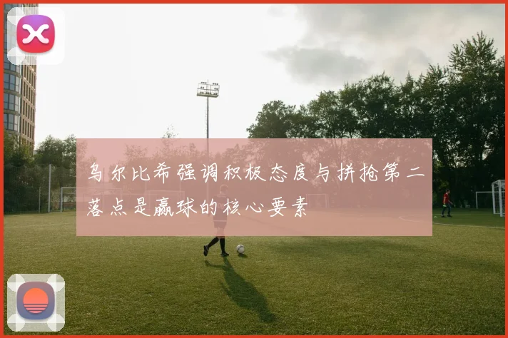 乌尔比希强调积极态度与拼抢第二落点是赢球的核心要素