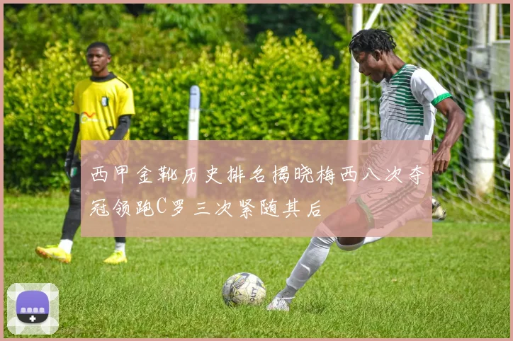 西甲金靴历史排名揭晓梅西八次夺冠领跑C罗三次紧随其后