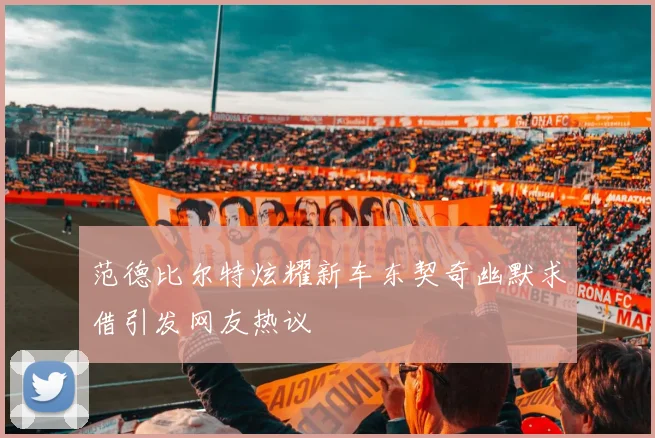 范德比尔特炫耀新车东契奇幽默求借引发网友热议