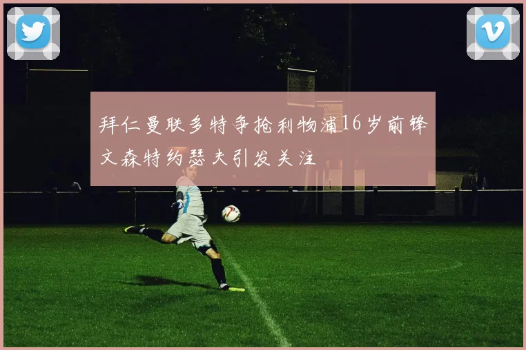 拜仁曼联多特争抢利物浦16岁前锋文森特约瑟夫引发关注