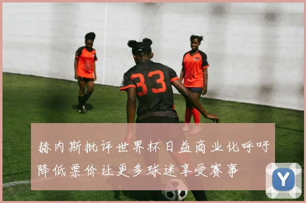 赫内斯批评世界杯日益商业化呼吁降低票价让更多球迷享受赛事