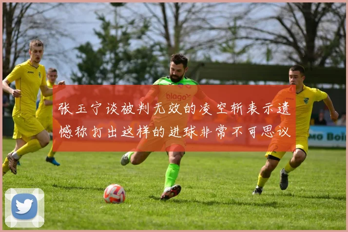 张玉宁谈被判无效的凌空斩表示遗憾称打出这样的进球非常不可思议