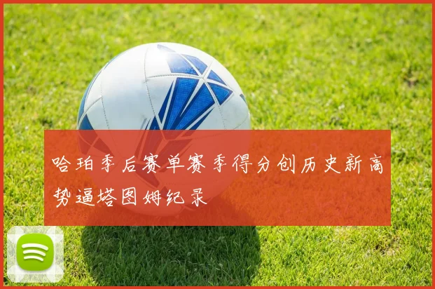 哈珀季后赛单赛季得分创历史新高势逼塔图姆纪录