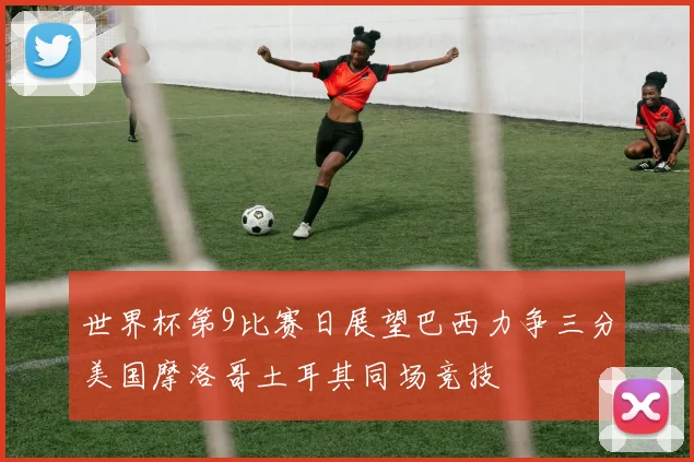 世界杯第9比赛日展望巴西力争三分美国摩洛哥土耳其同场竞技