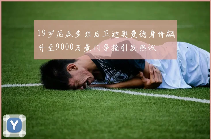 19岁厄瓜多尔后卫迪奥曼德身价飙升至9000万豪门争抢引发热议
