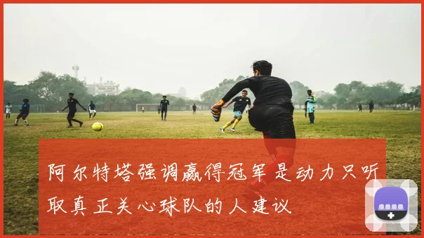 阿尔特塔强调赢得冠军是动力只听取真正关心球队的人建议