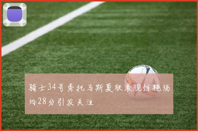 骑士34号秀托马斯夏联表现惊艳场均28分引发关注