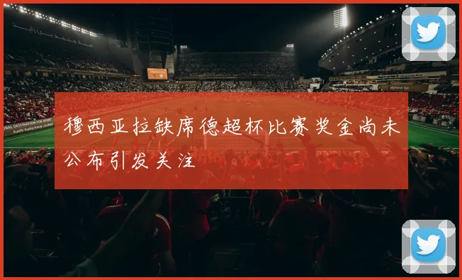 穆西亚拉缺席德超杯比赛奖金尚未公布引发关注