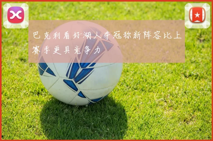 巴克利看好湖人夺冠称新阵容比上赛季更具竞争力
