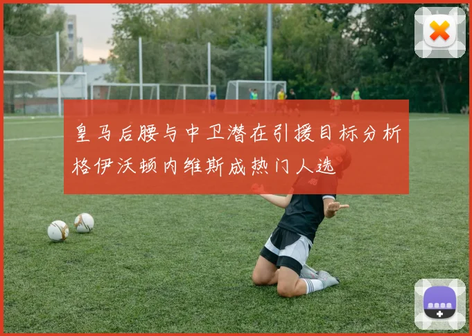 皇马后腰与中卫潜在引援目标分析格伊沃顿内维斯成热门人选