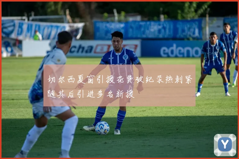 切尔西夏窗引援花费破纪录热刺紧随其后引进多名新援