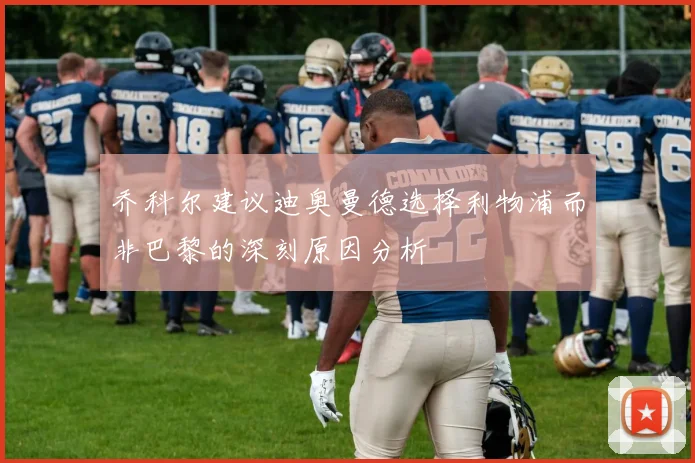 乔科尔建议迪奥曼德选择利物浦而非巴黎的深刻原因分析