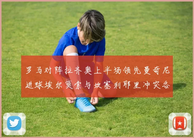 罗马对阵拉齐奥上半场领先曼奇尼进球埃尔莫索与坎塞利耶里冲突各领黄牌