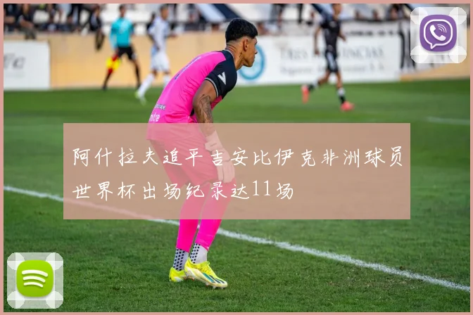 阿什拉夫追平吉安比伊克非洲球员世界杯出场纪录达11场