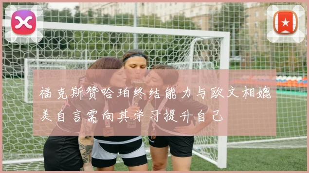 福克斯赞哈珀终结能力与欧文相媲美自言需向其学习提升自己