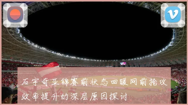 石宇奇亚锦赛前状态回暖网前抢攻效率提升的深层原因探讨