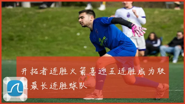 开拓者连胜火箭喜迎五连胜成为联盟最长连胜球队
