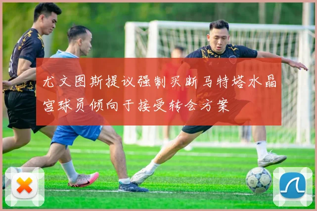 尤文图斯提议强制买断马特塔水晶宫球员倾向于接受转会方案